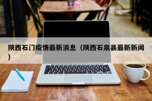 陕西石门疫情最新消息（陕西石泉县最新新闻）