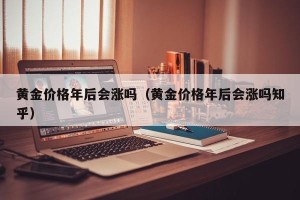黄金价格年后会涨吗（黄金价格年后会涨吗知乎）