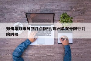 郑州单双限号到几点限行/郑州单双号限行到啥时候