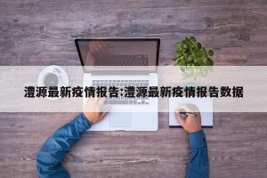 澧源最新疫情报告:澧源最新疫情报告数据