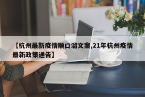 【杭州最新疫情顺口溜文案,21年杭州疫情最新政策通告】