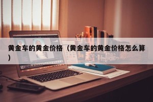 黄金车的黄金价格（黄金车的黄金价格怎么算）