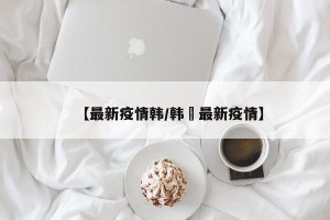 【最新疫情韩/韩囯最新疫情】