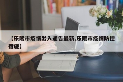 【乐陵市疫情出入通告最新,乐陵市疫情防控措施】