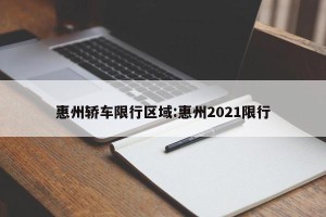 惠州轿车限行区域:惠州2021限行