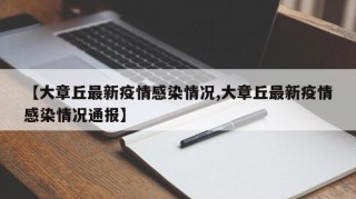 【大章丘最新疫情感染情况,大章丘最新疫情感染情况通报】