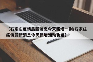 【石家庄疫情最新消息今天新增一例/石家庄疫情最新消息今天新增活动轨迹】