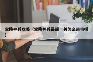 空降神兵攻略（空降神兵最后一关怎么进电梯）