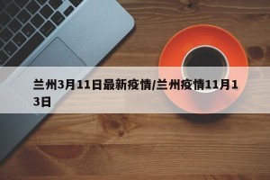 兰州3月11日最新疫情/兰州疫情11月13日