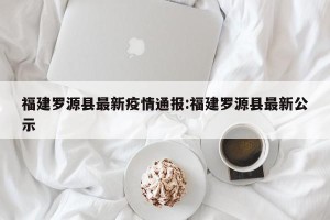 福建罗源县最新疫情通报:福建罗源县最新公示