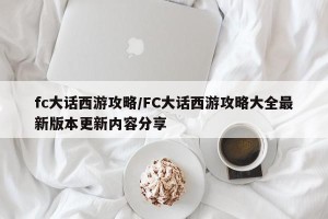 fc大话西游攻略/FC大话西游攻略大全最新版本更新内容分享