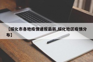 【绥化市各地疫情通报最新,绥化地区疫情分布】