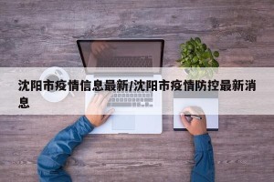沈阳市疫情信息最新/沈阳市疫情防控最新消息