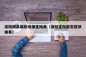 洛阳肺炎最新疫情宜阳县（洛阳宜阳新型冠状病毒）