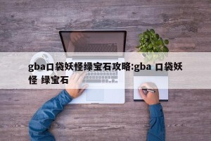 gba口袋妖怪绿宝石攻略:gba 口袋妖怪 绿宝石