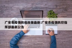 广安市疫情防疫政策最新:广安市疫情防控指挥部最新公告