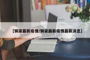 【铜梁最新疫情/铜梁最新疫情最新消息】