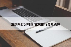 重庆限行分时段/重庆限行是几点钟