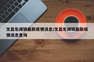 文昌东阁镇最新疫情消息/文昌东阁镇最新疫情消息查询