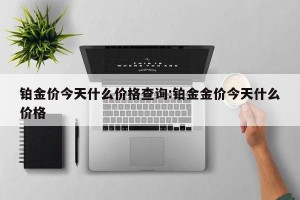 铂金价今天什么价格查询:铂金金价今天什么价格