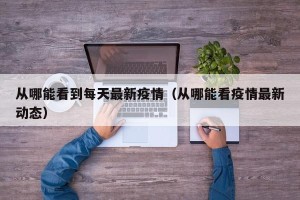 从哪能看到每天最新疫情（从哪能看疫情最新动态）