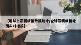 【地球上最新疫情数据统计/全球最新疫情地图实时播报】