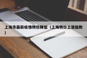 上海市最新疫情物价降低（上海物价上涨指数）