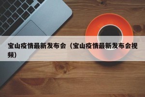 宝山疫情最新发布会（宝山疫情最新发布会视频）