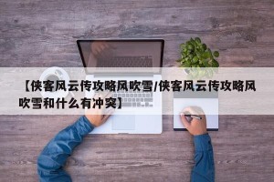 【侠客风云传攻略风吹雪/侠客风云传攻略风吹雪和什么有冲突】