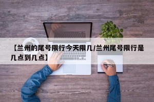 【兰州的尾号限行今天限几/兰州尾号限行是几点到几点】