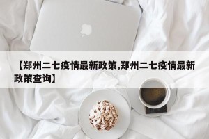 【郑州二七疫情最新政策,郑州二七疫情最新政策查询】