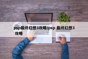 psp最终幻想3攻略/psp 最终幻想3 攻略