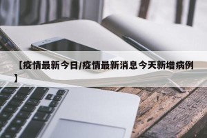 【疫情最新今日/疫情最新消息今天新增病例】