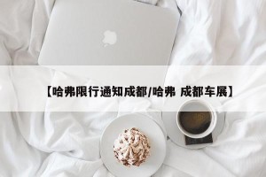 【哈弗限行通知成都/哈弗 成都车展】