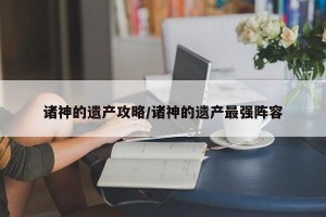 诸神的遗产攻略/诸神的遗产最强阵容