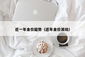近一年金价趋势（近年金价波动）