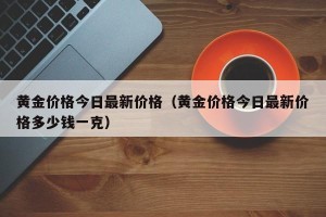 黄金价格今日最新价格（黄金价格今日最新价格多少钱一克）