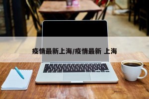疫情最新上海/疫情最新 上海