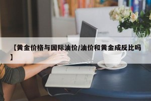 【黄金价格与国际油价/油价和黄金成反比吗】