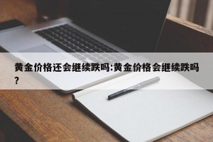 黄金价格还会继续跌吗:黄金价格会继续跌吗?