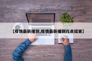 【疫情最新播到,疫情最新播到几点结束】