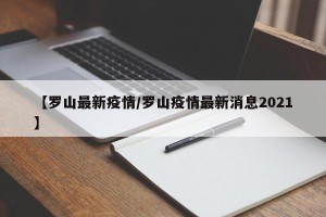 【罗山最新疫情/罗山疫情最新消息2021】