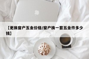 【更换窗户五金价格/窗户换一套五金件多少钱】