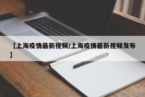 【上海疫情最新视频/上海疫情最新视频发布】