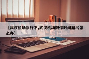 【武汉机场限行不,武汉机场限停时间超出怎么办】