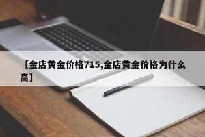 【金店黄金价格715,金店黄金价格为什么高】
