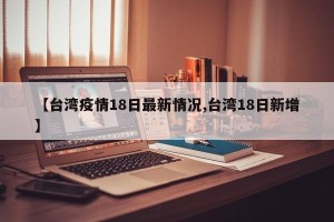 【台湾疫情18日最新情况,台湾18日新增】