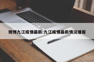 微博九江疫情最新:九江疫情最新情况播报