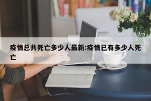 疫情总共死亡多少人最新:疫情已有多少人死亡