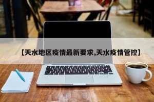 【天水地区疫情最新要求,天水疫情管控】
